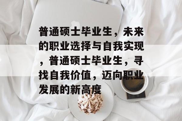 普通硕士毕业生，未来的职业选择与自我实现，普通硕士毕业生，寻找自我价值，迈向职业发展的新高度