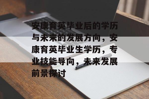 安康育英毕业后的学历与未来的发展方向,安康育英毕业生学历,专业技能导向,未来发展前景探讨 安康育英毕业后的学历与未来的发展方向,安康育英毕业生学历,专业技能导向,未来发展前景探讨