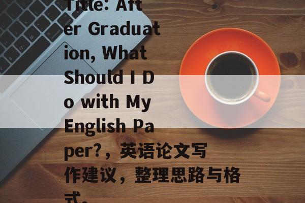 Title: After Graduation, What Should I Do with My English Paper?，英语论文写作建议，整理思路与格式。