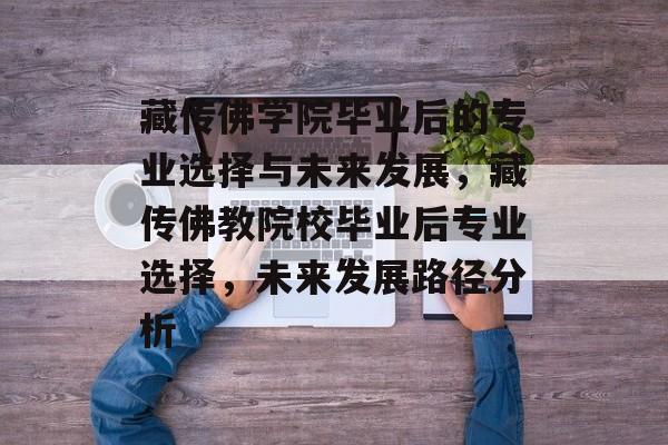 藏传佛学院毕业后的专业选择与未来发展,藏传佛教院校毕业后专业选择,未来发展路径分析 藏传佛学院毕业后的专业选择与未来发展,藏传佛教院校毕业后专业选择,未来发展路径分析