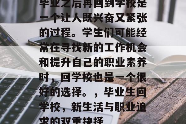 毕业之后再回到学校是一个让人既兴奋又紧张的过程。学生们可能经常在寻找新的工作机会和提升自己的职业素养时，回学校也是一个很好的选择。，毕业生回学校，新生活与职业追求的双重抉择