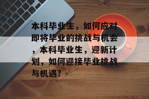 本科毕业生,如何应对即将毕业的挑战与机会,本科毕业生,迎新计划,如何迎接毕业挑战与机遇? 本科毕业生,如何应对即将毕业的挑战与机会,本科毕业生,迎新计划,如何迎接毕业挑战与机遇?