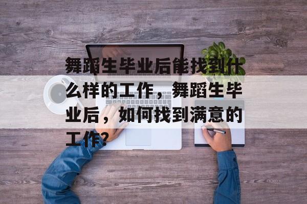 舞蹈生毕业后能找到什么样的工作,舞蹈生毕业后,如何找到满意的工作? 舞蹈生毕业后能找到什么样的工作,舞蹈生毕业后,如何找到满意的工作?