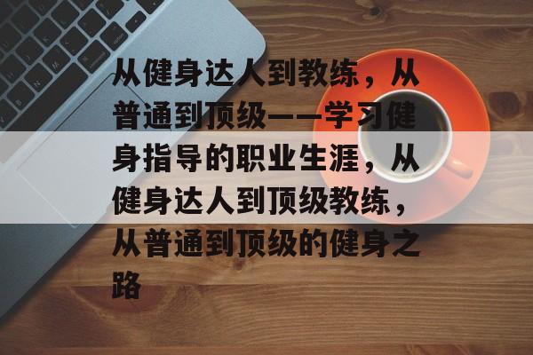从健身达人到教练,从普通到顶级——学习健身指导的职业生涯,从健身达人到顶级教练,从普通到顶级的健身之路 从健身达人到教练,从普通到顶级——学习健身指导的职业生涯,从健身达人到顶级教练,从普通到顶级的健身之路