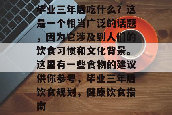 毕业三年后吃什么？这是一个相当广泛的话题，因为它涉及到人们的饮食习惯和文化背景。这里有一些食物的建议供你参考，毕业三年后饮食规划，健康饮食指南