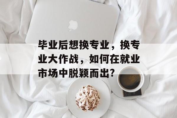 毕业后想换专业，换专业大作战，如何在就业市场中脱颖而出?
