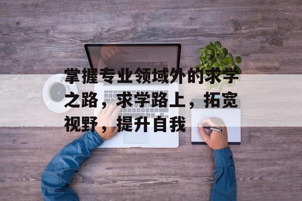 掌握专业领域外的求学之路，求学路上，拓宽视野，提升自我