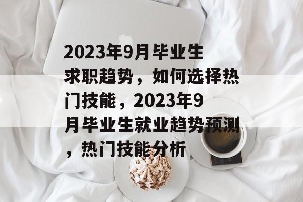 2023年9月毕业生求职趋势，如何选择热门技能，2023年9月毕业生就业趋势预测，热门技能分析