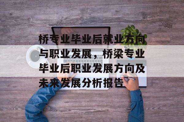 桥专业毕业后就业方向与职业发展，桥梁专业毕业后职业发展方向及未来发展分析报告