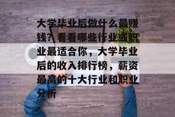 大学毕业后做什么最赚钱？看看哪些行业或职业最适合你，大学毕业后的收入排行榜，薪资最高的十大行业和职业分析