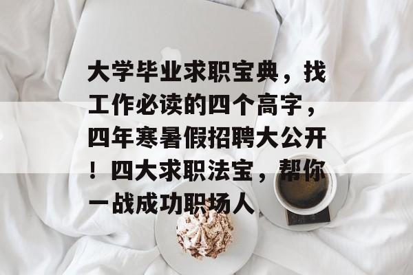 大学毕业求职宝典，找工作必读的四个高字，四年寒暑假招聘大公开！四大求职法宝，帮你一战成功职场人