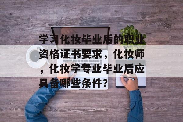 学习化妆毕业后的职业资格证书要求，化妆师，化妆学专业毕业后应具备哪些条件？