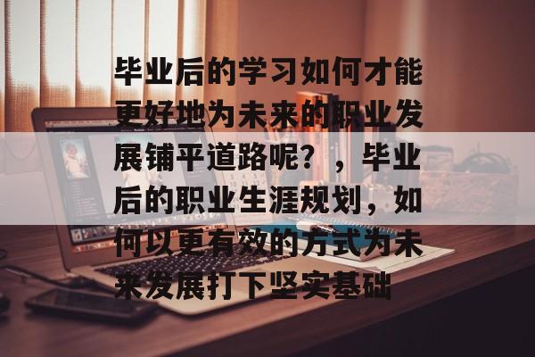 毕业后的学习如何才能更好地为未来的职业发展铺平道路呢？，毕业后的职业生涯规划，如何以更有效的方式为未来发展打下坚实基础