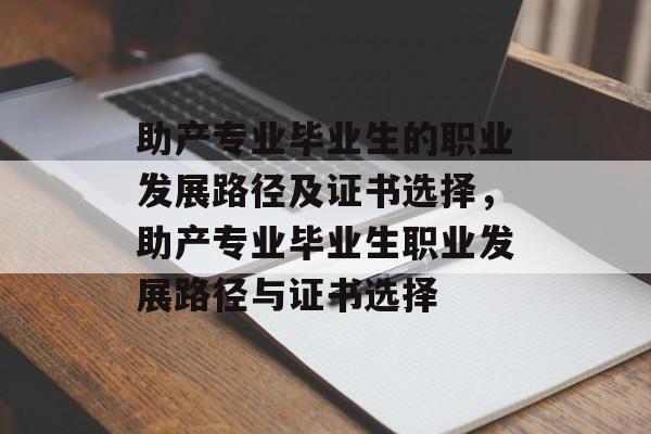 助产专业毕业生的职业发展路径及证书选择,助产专业毕业生职业发展路径与证书选择 助产专业毕业生的职业发展路径及证书选择,助产专业毕业生职业发展路径与证书选择