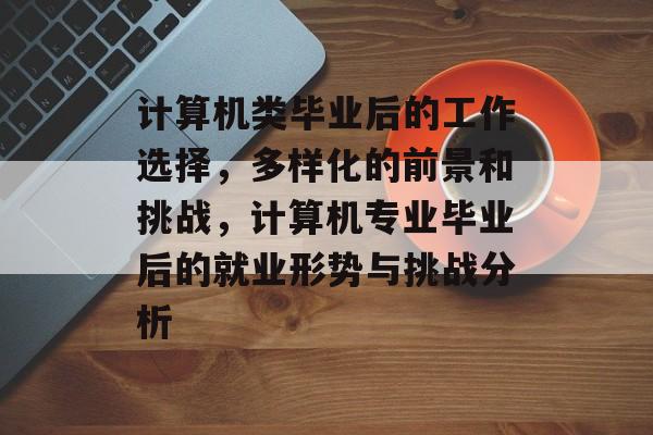 计算机类毕业后的工作选择，多样化的前景和挑战，计算机专业毕业后的就业形势与挑战分析