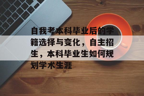 自我考本科毕业后的学籍选择与变化,自主招生,本科毕业生如何规划学术生涯 自我考本科毕业后的学籍选择与变化,自主招生,本科毕业生如何规划学术生涯