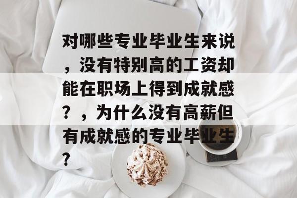 对哪些专业毕业生来说,没有特别高的工资却能在职场上得到成就感?,为什么没有高薪但有成就感的专业毕业生? 对哪些专业毕业生来说,没有特别高的工资却能在职场上得到成就感?,为什么没有高薪但有成就感的专业毕业生?