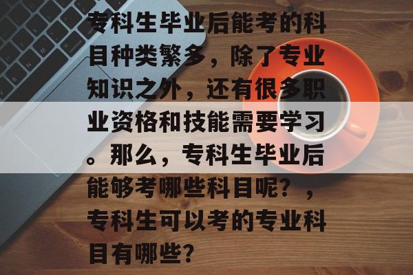 专科生毕业后能考的科目种类繁多,除了专业知识之外,还有很多职业资格和技能需要学习。那么,专科生毕业后能够考哪些科目呢?,专科生可以考的专业科目有哪些? 专科生毕业后能考的科目种类繁多,除了专业知识之外,还有很多职业资格和技能需要学习。那么,专科生毕业后能够考哪些科目呢?,专科生可以考的专业科目有哪些?