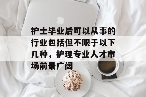 护士毕业后可以从事的行业包括但不限于以下几种，护理专业人才市场前景广阔