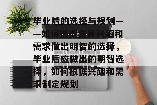 毕业后的选择与规划——如何根据自身兴趣和需求做出明智的选择,毕业后应做出的明智选择,如何根据兴趣和需求制定规划 毕业后的选择与规划——如何根据自身兴趣和需求做出明智的选择,毕业后应做出的明智选择,如何根据兴趣和需求制定规划