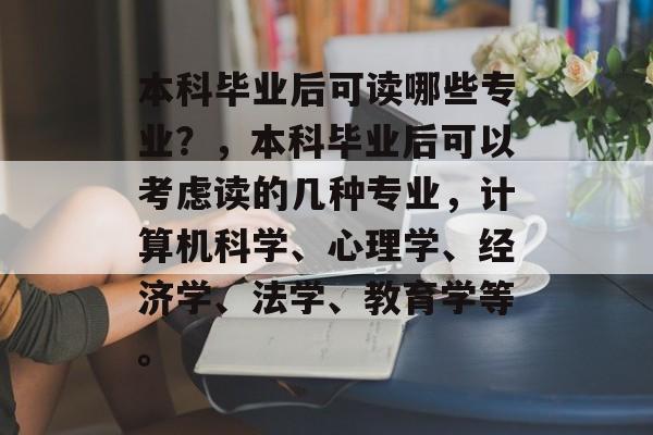 本科毕业后可读哪些专业？，本科毕业后可以考虑读的几种专业，计算机科学、心理学、经济学、法学、教育学等。