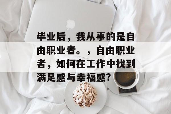 毕业后，我从事的是自由职业者。，自由职业者，如何在工作中找到满足感与幸福感?