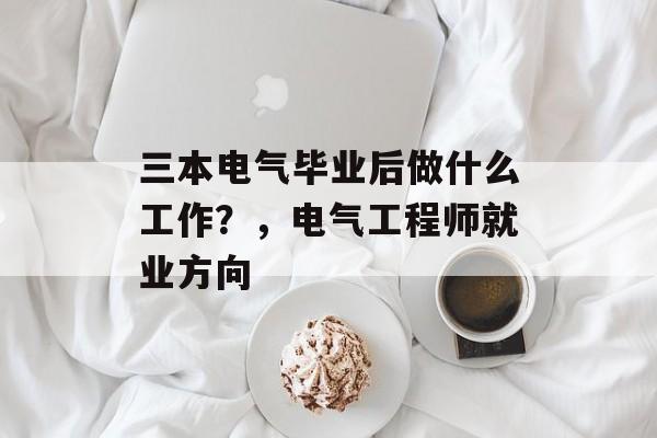 三本电气毕业后做什么工作？，电气工程师就业方向