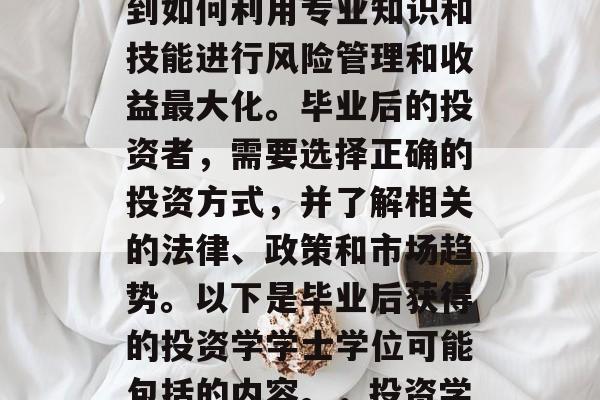 投资学毕业后授予什么学士？投资学作为一门专业，在金融市场中扮演着重要角色。它涉及到如何利用专业知识和技能进行风险管理和收益最大化。毕业后的投资者，需要选择正确的投资方式，并了解相关的法律、政策和市场趋势。以下是毕业后获得的投资学学士学位可能包括的内容。，投资学毕业生应掌握哪些知识与技能？毕业后投资学专业学士学位的可能课程内容