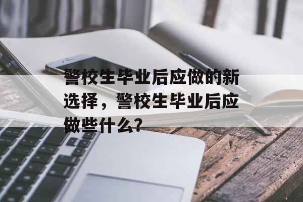 警校生毕业后应做的新选择,警校生毕业后应做些什么? 警校生毕业后应做的新选择,警校生毕业后应做些什么?