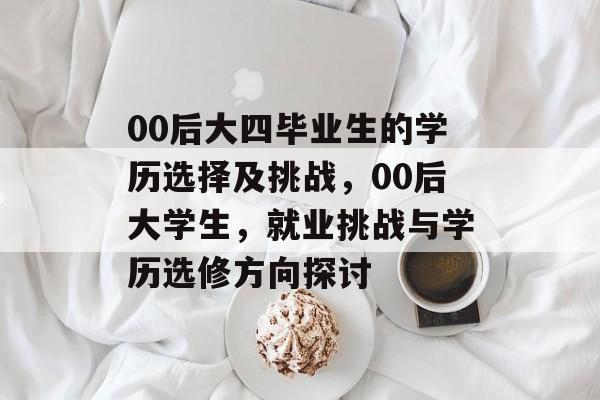00后大四毕业生的学历选择及挑战，00后大学生，就业挑战与学历选修方向探讨