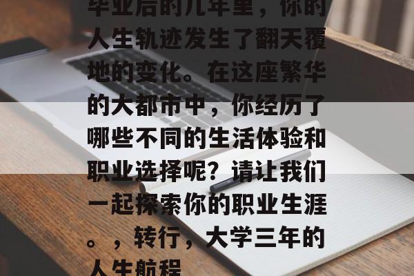 毕业后的几年里，你的人生轨迹发生了翻天覆地的变化。在这座繁华的大都市中，你经历了哪些不同的生活体验和职业选择呢？请让我们一起探索你的职业生涯。，转行，大学三年的人生航程