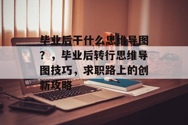 毕业后干什么思维导图？，毕业后转行思维导图技巧，求职路上的创新攻略