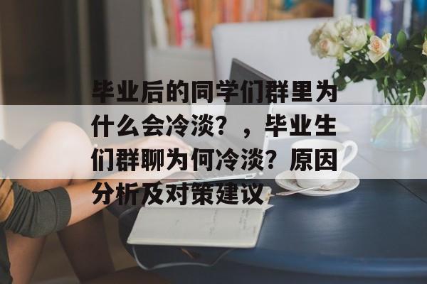 毕业后的同学们群里为什么会冷淡?,毕业生们群聊为何冷淡?原因分析及对策建议 毕业后的同学们群里为什么会冷淡?,毕业生们群聊为何冷淡?原因分析及对策建议