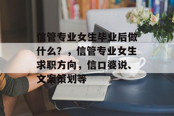 信管专业女生毕业后做什么?,信管专业女生求职方向,信口婆说、文案策划等 信管专业女生毕业后做什么?,信管专业女生求职方向,信口婆说、文案策划等