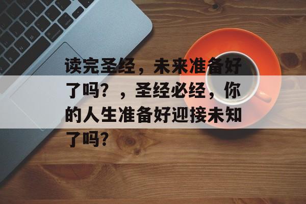 读完圣经,未来准备好了吗?,圣经必经,你的人生准备好迎接未知了吗? 读完圣经,未来准备好了吗?,圣经必经,你的人生准备好迎接未知了吗?