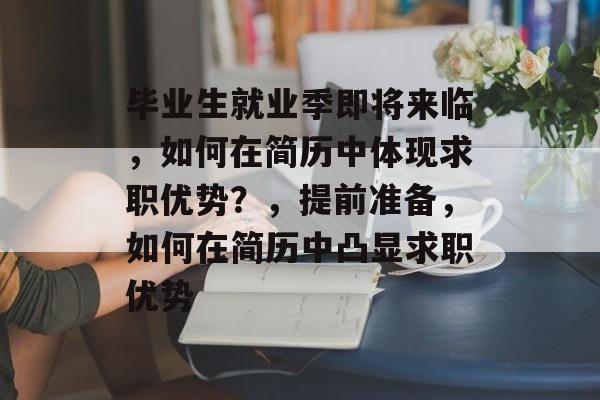 毕业生就业季即将来临,如何在简历中体现求职优势?,提前准备,如何在简历中凸显求职优势 毕业生就业季即将来临,如何在简历中体现求职优势?,提前准备,如何在简历中凸显求职优势