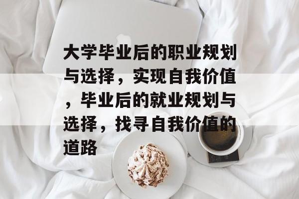 大学毕业后的职业规划与选择，实现自我价值，毕业后的就业规划与选择，找寻自我价值的道路