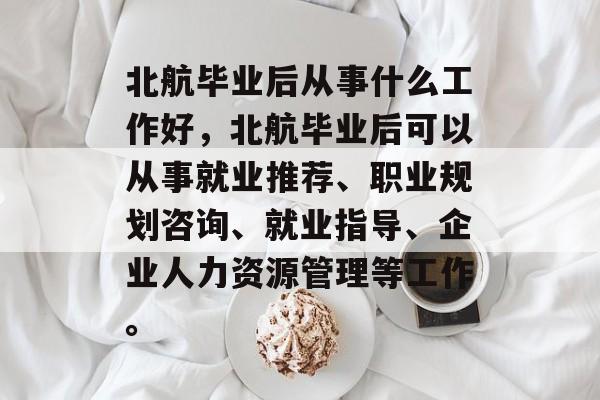 北航毕业后从事什么工作好，北航毕业后可以从事就业推荐、职业规划咨询、就业指导、企业人力资源管理等工作。