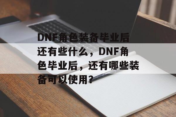 DNF角色装备毕业后还有些什么,DNF角色毕业后,还有哪些装备可以使用? DNF角色装备毕业后还有些什么,DNF角色毕业后,还有哪些装备可以使用?