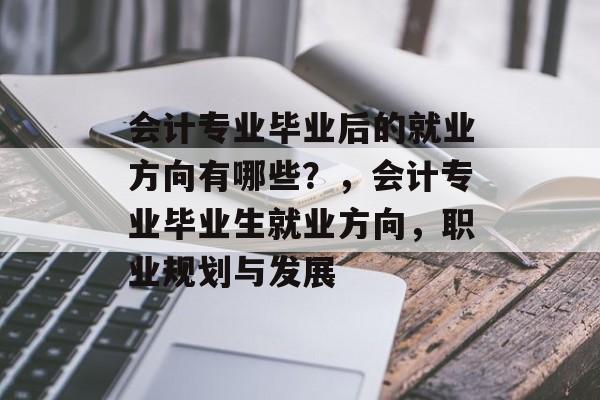 会计专业毕业后的就业方向有哪些?,会计专业毕业生就业方向,职业规划与发展 会计专业毕业后的就业方向有哪些?,会计专业毕业生就业方向,职业规划与发展