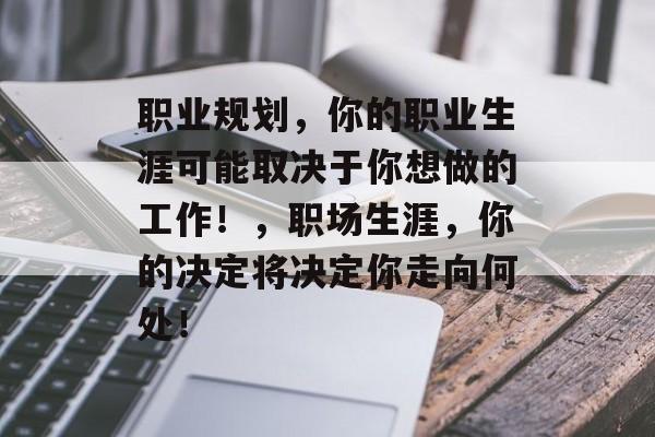 职业规划，你的职业生涯可能取决于你想做的工作！，职场生涯，你的决定将决定你走向何处！