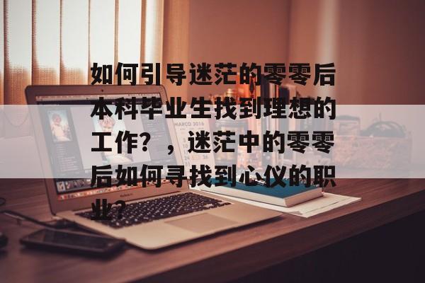 如何引导迷茫的零零后本科毕业生找到理想的工作?,迷茫中的零零后如何寻找到心仪的职业? 如何引导迷茫的零零后本科毕业生找到理想的工作?,迷茫中的零零后如何寻找到心仪的职业?