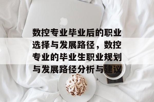 数控专业毕业后的职业选择与发展路径,数控专业的毕业生职业规划与发展路径分析与建议 数控专业毕业后的职业选择与发展路径,数控专业的毕业生职业规划与发展路径分析与建议