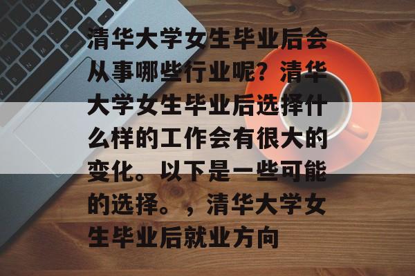 清华大学女生毕业后会从事哪些行业呢？清华大学女生毕业后选择什么样的工作会有很大的变化。以下是一些可能的选择。，清华大学女生毕业后就业方向