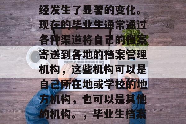 毕业档案的接收方式已经发生了显著的变化。现在的毕业生通常通过各种渠道将自己的档案寄送到各地的档案管理机构，这些机构可以是自己所在地或学校的地方机构，也可以是其他的机构。，毕业生档案变化，在线还是纸质？