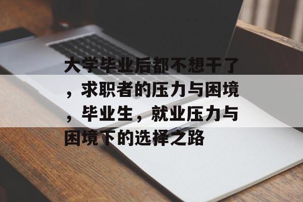 大学毕业后都不想干了，求职者的压力与困境，毕业生，就业压力与困境下的选择之路