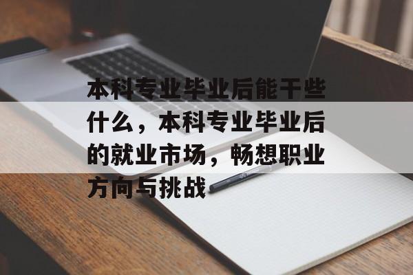 本科专业毕业后能干些什么,本科专业毕业后的就业市场,畅想职业方向与挑战 本科专业毕业后能干些什么,本科专业毕业后的就业市场,畅想职业方向与挑战