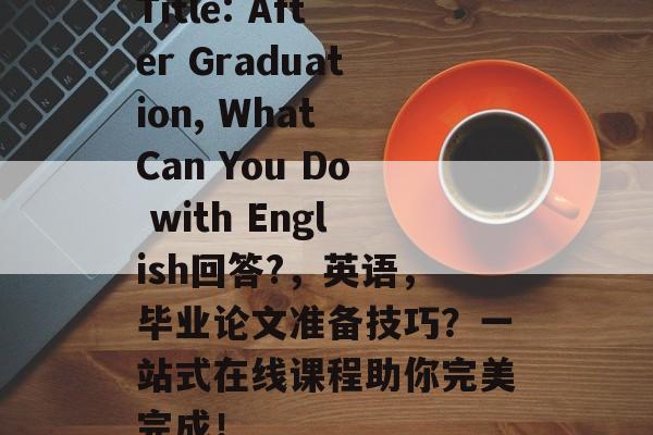 Title: After Graduation, What Can You Do with English回答?,英语,毕业论文准备技巧?一站式在线课程助你完美完成! Title: After Graduation, What Can You Do with English回答?,英语,毕业论文准备技巧?一站式在线课程助你完美完成!