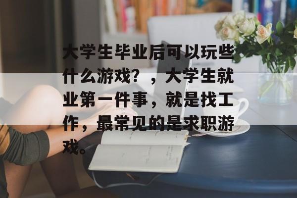 大学生毕业后可以玩些什么游戏?,大学生就业第一件事,就是找工作,最常见的是求职游戏。 大学生毕业后可以玩些什么游戏?,大学生就业第一件事,就是找工作,最常见的是求职游戏。