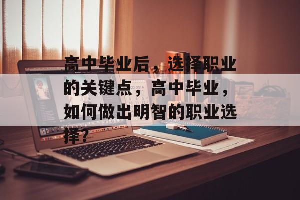 高中毕业后，选择职业的关键点，高中毕业，如何做出明智的职业选择？